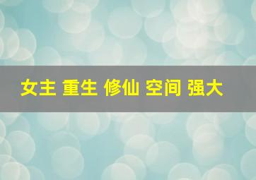 女主 重生 修仙 空间 强大